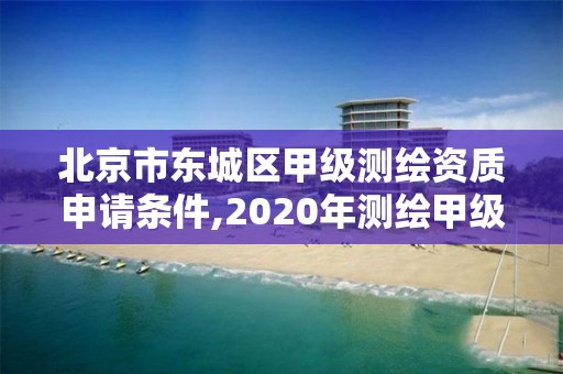 北京市东城区甲级测绘资质申请条件,2020年测绘甲级资质条件。