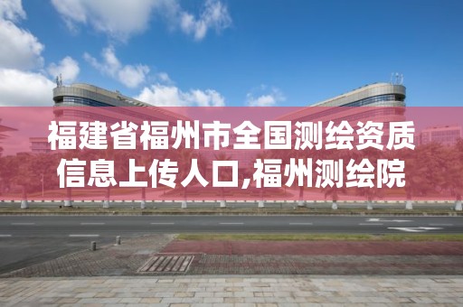 福建省福州市全国测绘资质信息上传人口,福州测绘院。