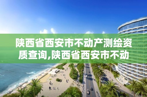 陕西省西安市不动产测绘资质查询,陕西省西安市不动产测绘资质查询网。