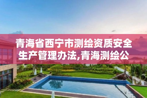 青海省西宁市测绘资质安全生产管理办法,青海测绘公司成员名单。