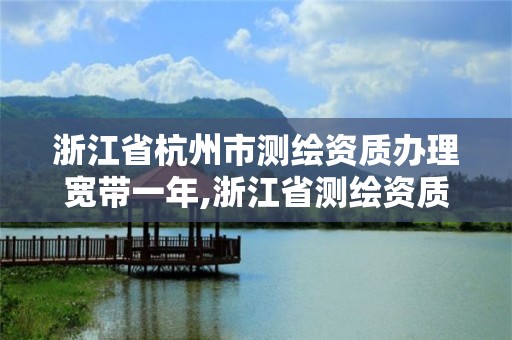 浙江省杭州市测绘资质办理宽带一年,浙江省测绘资质管理实施细则。