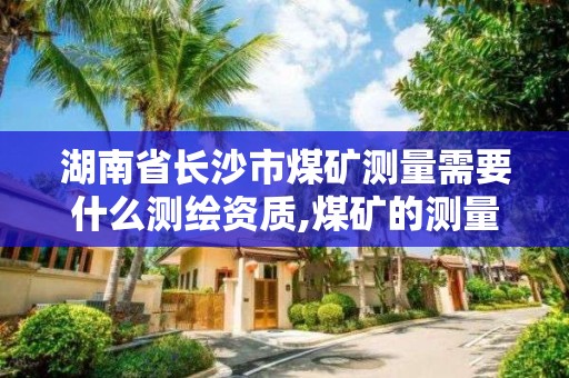 湖南省长沙市煤矿测量需要什么测绘资质,煤矿的测量员是干啥的。