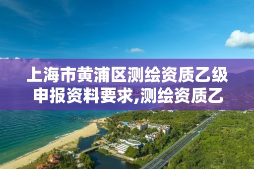 上海市黄浦区测绘资质乙级申报资料要求,测绘资质乙级申报条件征求意见稿。