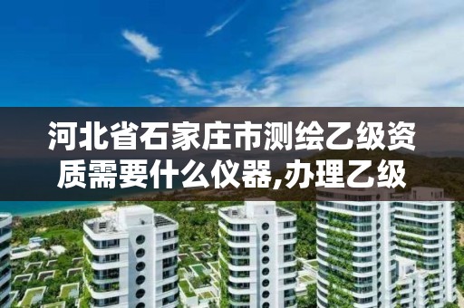 河北省石家庄市测绘乙级资质需要什么仪器,办理乙级测绘资质花多少钱。