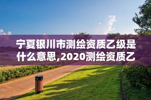 宁夏银川市测绘资质乙级是什么意思,2020测绘资质乙级标准。