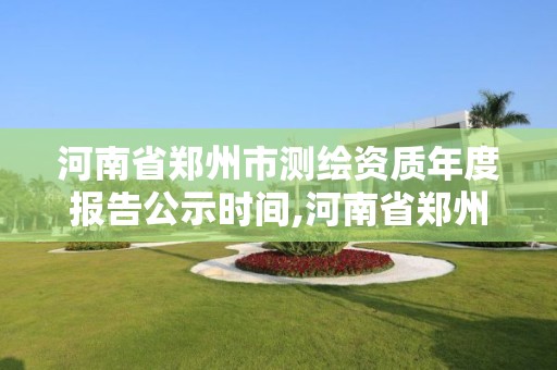 河南省郑州市测绘资质年度报告公示时间,河南省郑州市测绘学校。