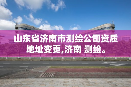 山东省济南市测绘公司资质地址变更,济南 测绘。