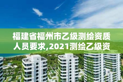 福建省福州市乙级测绘资质人员要求,2021测绘乙级资质要求。