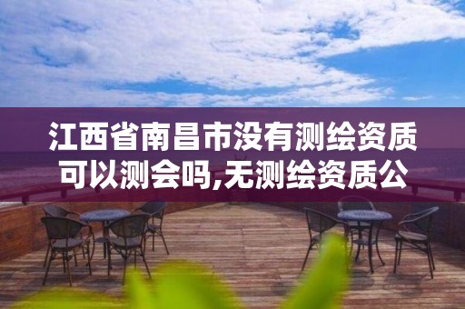 江西省南昌市没有测绘资质可以测会吗,无测绘资质公司进行测绘的后果。