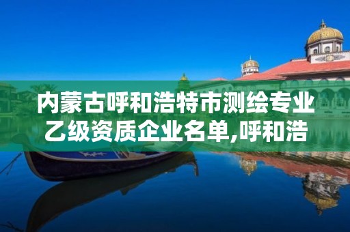 内蒙古呼和浩特市测绘专业乙级资质企业名单,呼和浩特测绘公司排名。