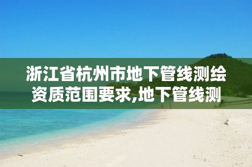 浙江省杭州市地下管线测绘资质范围要求,地下管线测量资质要求。