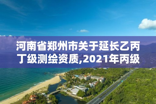 河南省郑州市关于延长乙丙丁级测绘资质,2021年丙级测绘资质延期。