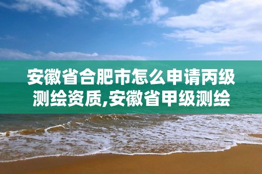 安徽省合肥市怎么申请丙级测绘资质,安徽省甲级测绘资质单位。