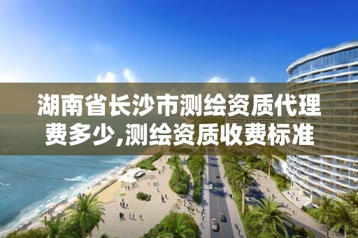 湖南省长沙市测绘资质代理费多少,测绘资质收费标准。