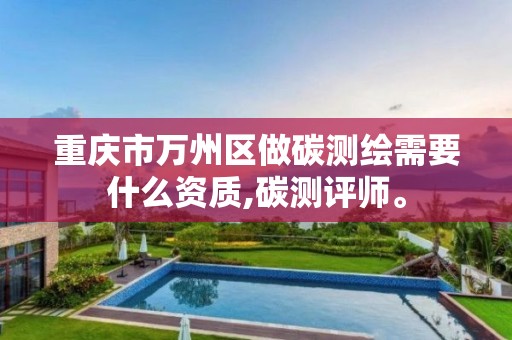 重庆市万州区做碳测绘需要什么资质,碳测评师。