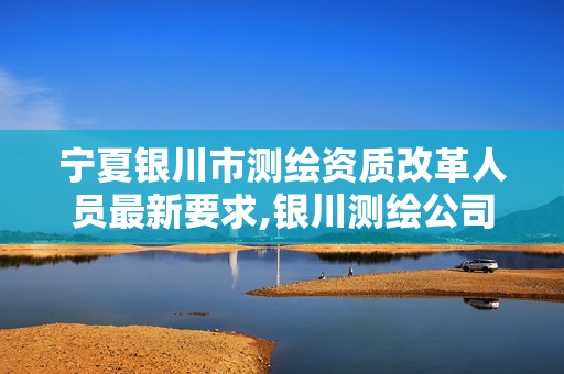 宁夏银川市测绘资质改革人员最新要求,银川测绘公司的联系方式。