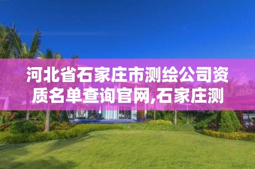 河北省石家庄市测绘公司资质名单查询官网,石家庄测绘院是国企吗。