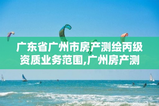 广东省广州市房产测绘丙级资质业务范围,广州房产测绘流程。