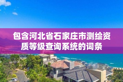 包含河北省石家庄市测绘资质等级查询系统的词条