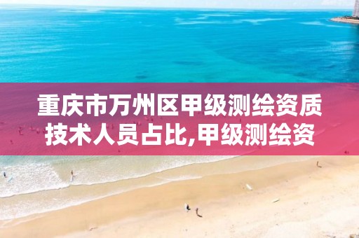 重庆市万州区甲级测绘资质技术人员占比,甲级测绘资质人员数量要求。