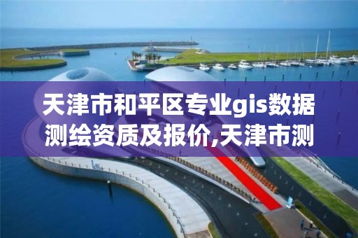 天津市和平区专业gis数据测绘资质及报价,天津市测绘有限公司。