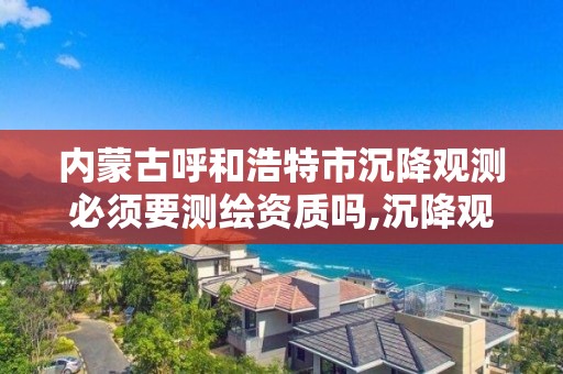 内蒙古呼和浩特市沉降观测必须要测绘资质吗,沉降观测谁出费用。