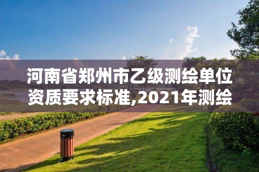 河南省郑州市乙级测绘单位资质要求标准,2021年测绘资质乙级人员要求。