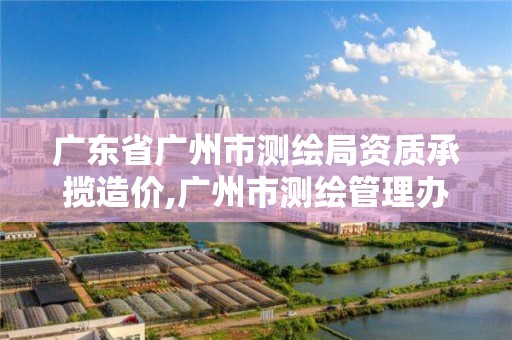 广东省广州市测绘局资质承揽造价,广州市测绘管理办法。