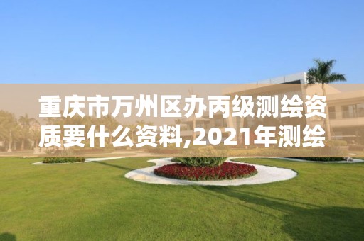 重庆市万州区办丙级测绘资质要什么资料,2021年测绘丙级资质申报条件。