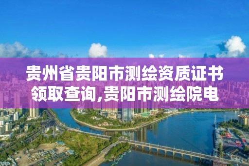 贵州省贵阳市测绘资质证书领取查询,贵阳市测绘院电话。