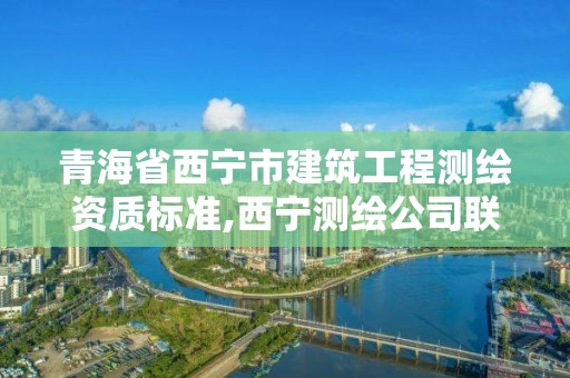 青海省西宁市建筑工程测绘资质标准,西宁测绘公司联系方式。