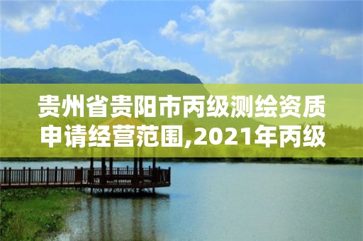 贵州省贵阳市丙级测绘资质申请经营范围,2021年丙级测绘资质申请需要什么条件。