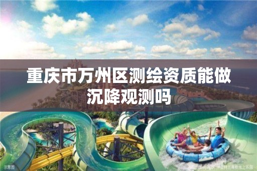 重庆市万州区测绘资质能做沉降观测吗