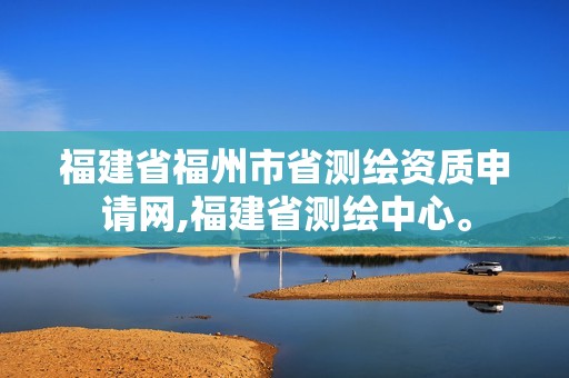 福建省福州市省测绘资质申请网,福建省测绘中心。