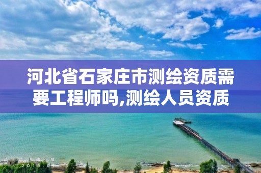 河北省石家庄市测绘资质需要工程师吗,测绘人员资质证书。