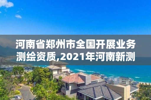 河南省郑州市全国开展业务测绘资质,2021年河南新测绘资质办理。