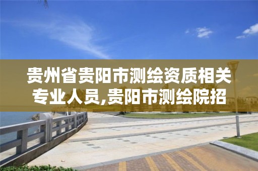 贵州省贵阳市测绘资质相关专业人员,贵阳市测绘院招聘2021。