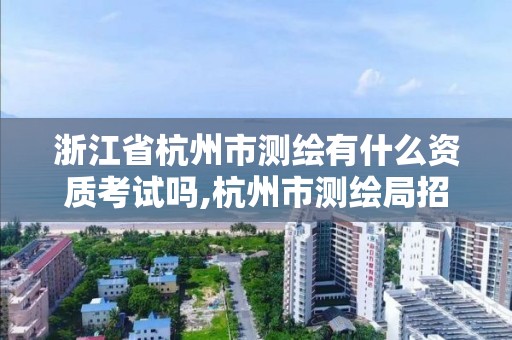 浙江省杭州市测绘有什么资质考试吗,杭州市测绘局招聘。