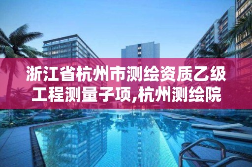 浙江省杭州市测绘资质乙级工程测量子项,杭州测绘院。