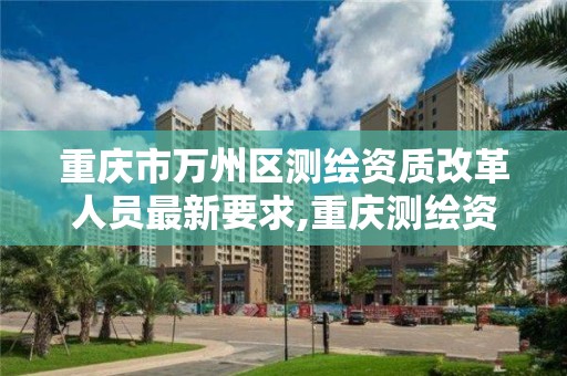 重庆市万州区测绘资质改革人员最新要求,重庆测绘资质乙级申报条件。