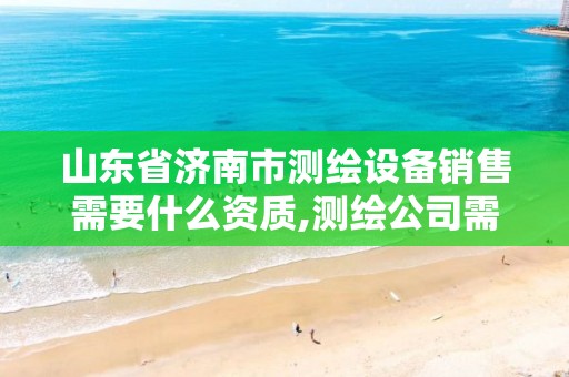 山东省济南市测绘设备销售需要什么资质,测绘公司需要什么资质。