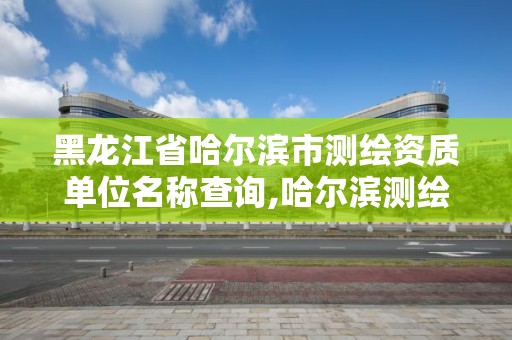 黑龙江省哈尔滨市测绘资质单位名称查询,哈尔滨测绘院地址。