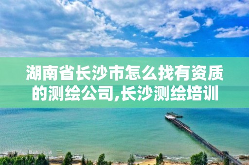 湖南省长沙市怎么找有资质的测绘公司,长沙测绘培训学校。