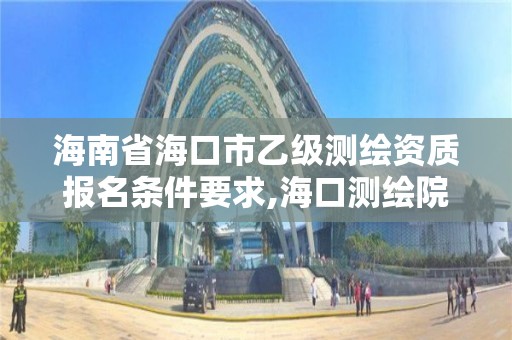 海南省海口市乙级测绘资质报名条件要求,海口测绘院。