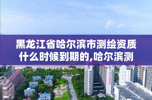 黑龙江省哈尔滨市测绘资质什么时候到期的,哈尔滨测绘招聘信息。