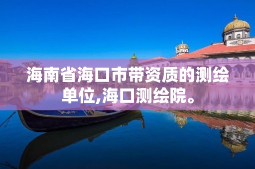 海南省海口市带资质的测绘单位,海口测绘院。