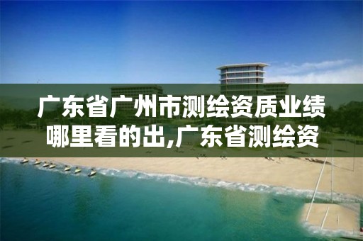 广东省广州市测绘资质业绩哪里看的出,广东省测绘资质单位名单。