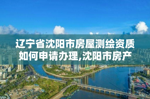 辽宁省沈阳市房屋测绘资质如何申请办理,沈阳市房产测绘中心官网。