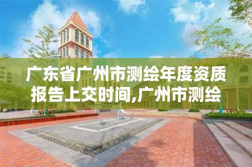 广东省广州市测绘年度资质报告上交时间,广州市测绘产品质量检验中心。