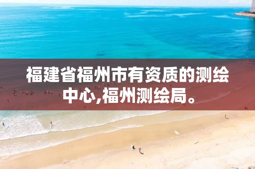 福建省福州市有资质的测绘中心,福州测绘局。